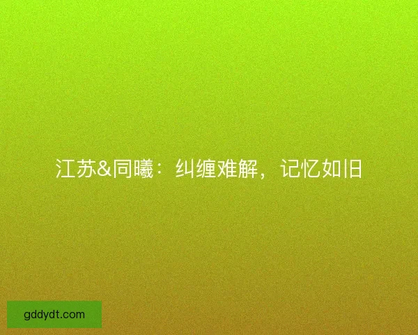江苏&amp;同曦：纠缠难解，记忆如旧