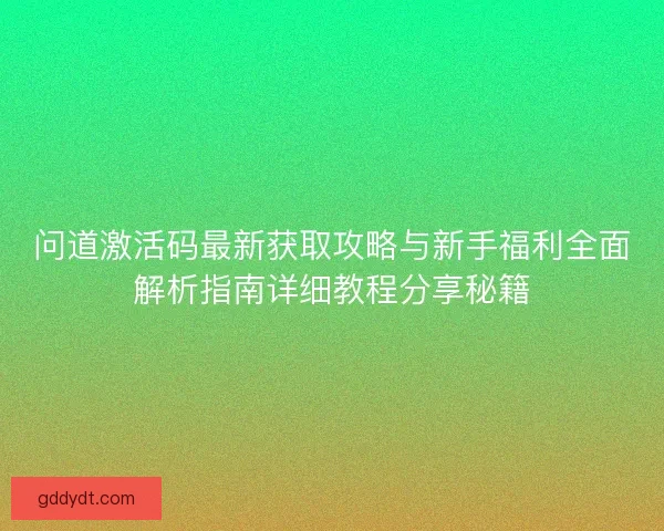 问道激活码最新获取攻略与新手福利全面解析指南详细教程分享秘籍