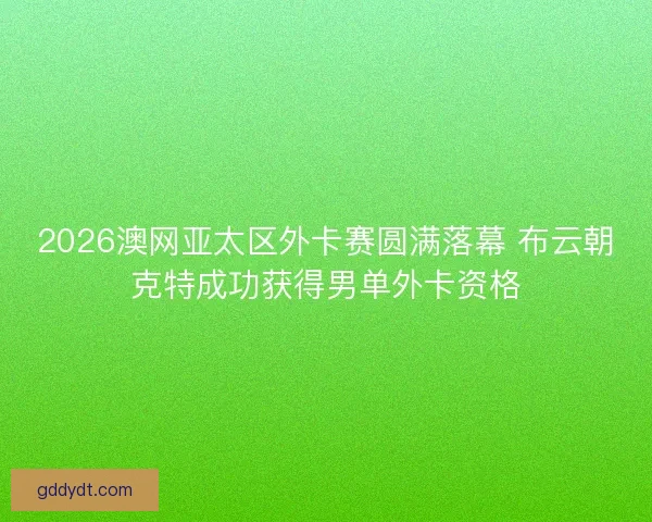 2026澳网亚太区外卡赛圆满落幕 布云朝克特成功获得男单外卡资格