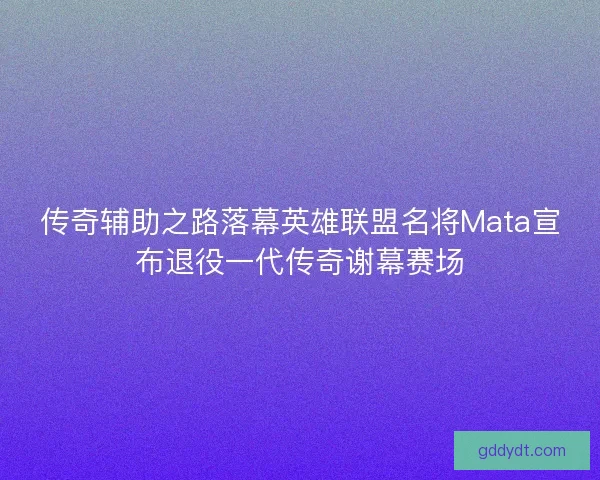 传奇辅助之路落幕英雄联盟名将Mata宣布退役一代传奇谢幕赛场