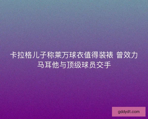卡拉格儿子称莱万球衣值得装裱 曾效力马耳他与顶级球员交手