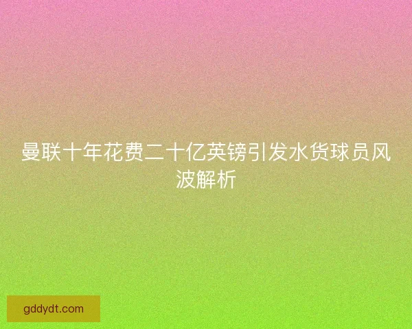 曼联十年花费二十亿英镑引发水货球员风波解析