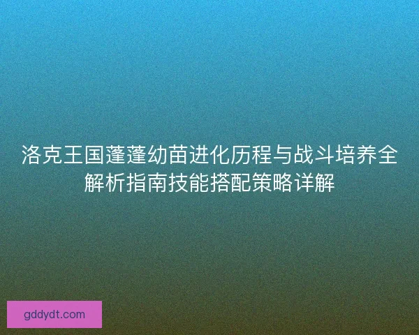 洛克王国蓬蓬幼苗进化历程与战斗培养全解析指南技能搭配策略详解