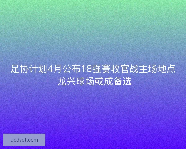 足协计划4月公布18强赛收官战主场地点 龙兴球场或成备选
