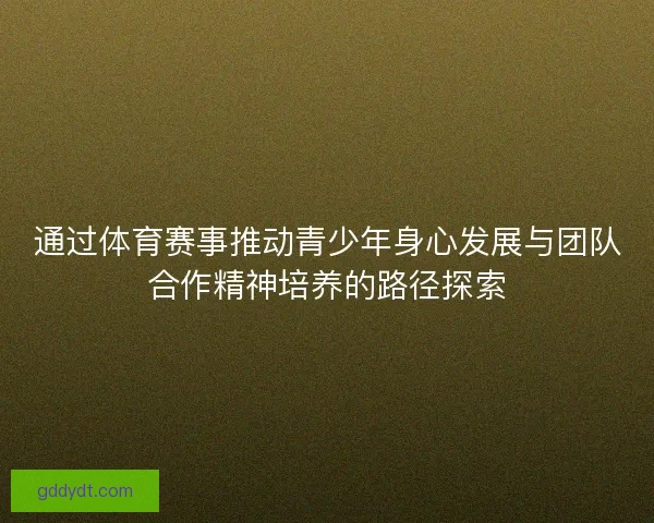 通过体育赛事推动青少年身心发展与团队合作精神培养的路径探索