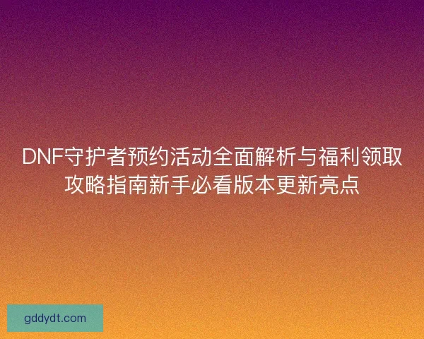 DNF守护者预约活动全面解析与福利领取攻略指南新手必看版本更新亮点