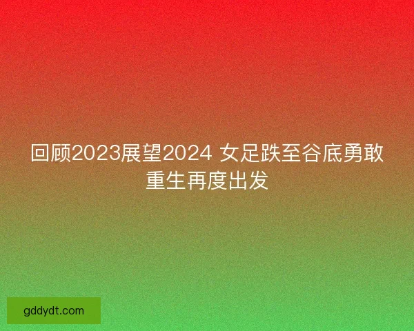 回顾2023展望2024 女足跌至谷底勇敢重生再度出发
