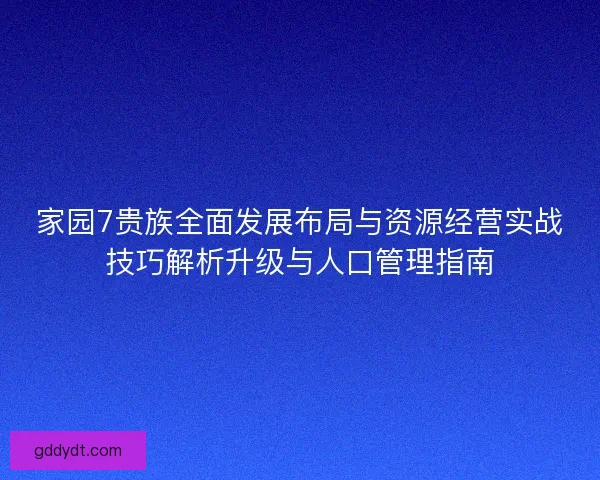 家园7贵族全面发展布局与资源经营实战技巧解析升级与人口管理指南