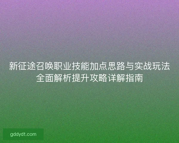 新征途召唤职业技能加点思路与实战玩法全面解析提升攻略详解指南