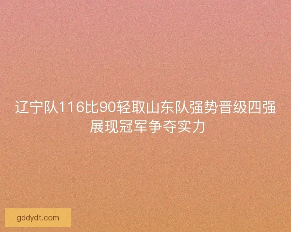 辽宁队116比90轻取山东队强势晋级四强 展现冠军争夺实力